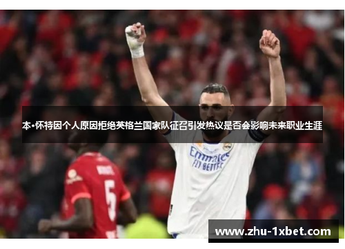 本·怀特因个人原因拒绝英格兰国家队征召引发热议是否会影响未来职业生涯 本·怀特因个人原因拒绝英格兰国家队征召引发热议是否会影响未来职业生涯