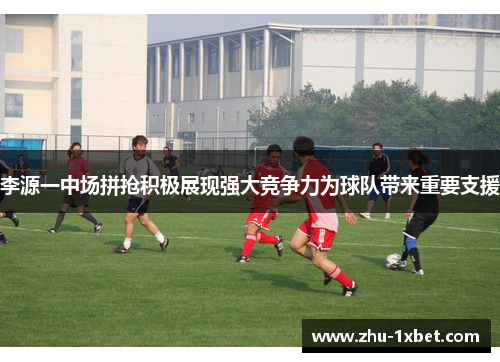 李源一中场拼抢积极展现强大竞争力为球队带来重要支援 李源一中场拼抢积极展现强大竞争力为球队带来重要支援