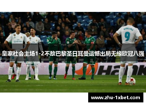 皇家社会主场1-2不敌巴黎圣日耳曼遗憾出局无缘欧冠八强 皇家社会主场1-2不敌巴黎圣日耳曼遗憾出局无缘欧冠八强
