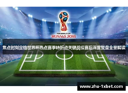 焦点时刻定格世界杯热点赛季转折点关键战役赛后深度复盘全景解读 焦点时刻定格世界杯热点赛季转折点关键战役赛后深度复盘全景解读