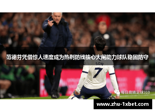 范德芬凭借惊人速度成为热刺防线核心大闸助力球队稳固防守