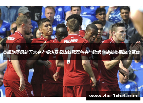 英超联赛最新五大亮点凝练赛况铸就冠军争夺与降级鏖战新格局深度聚焦