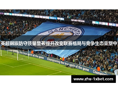 英超弱旅防守质量显著提升改变联赛格局与竞争生态重塑中 英超弱旅防守质量显著提升改变联赛格局与竞争生态重塑中