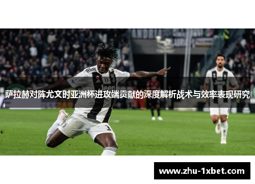 萨拉赫对阵尤文时亚洲杯进攻端贡献的深度解析战术与效率表现研究
