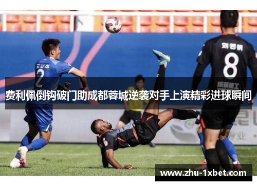 费利佩倒钩破门助成都蓉城逆袭对手上演精彩进球瞬间 费利佩倒钩破门助成都蓉城逆袭对手上演精彩进球瞬间