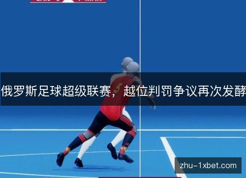 俄罗斯足球超级联赛,越位判罚争议再次发酵 俄罗斯足球超级联赛,越位判罚争议再次发酵