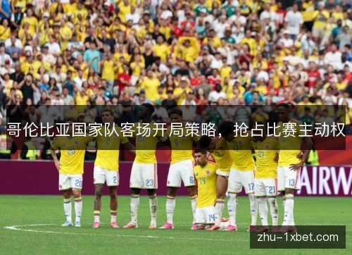 哥伦比亚国家队客场开局策略,抢占比赛主动权 哥伦比亚国家队客场开局策略,抢占比赛主动权