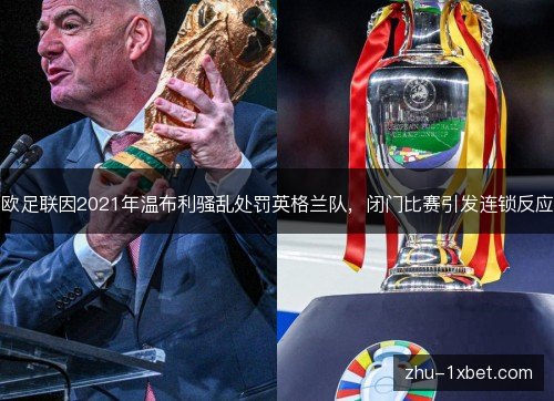欧足联因2021年温布利骚乱处罚英格兰队,闭门比赛引发连锁反应 欧足联因2021年温布利骚乱处罚英格兰队,闭门比赛引发连锁反应